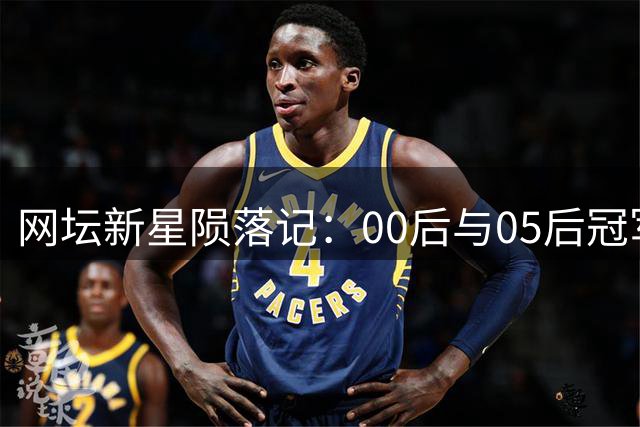 网坛新星陨落记：00后与05后冠军选手为何集体沉沦？