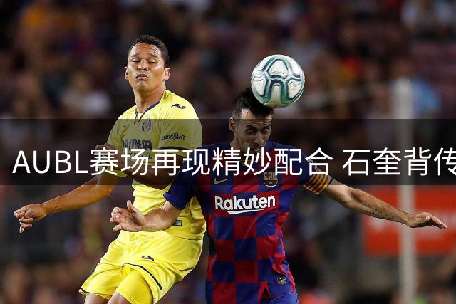 AUBL赛场再现精妙配合 石奎背传助攻杨凯文扩大优势